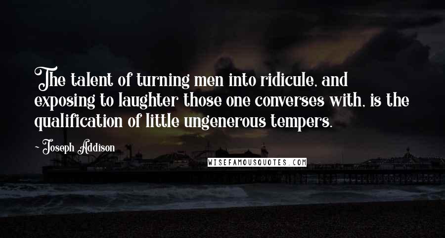 Joseph Addison Quotes: The talent of turning men into ridicule, and exposing to laughter those one converses with, is the qualification of little ungenerous tempers.