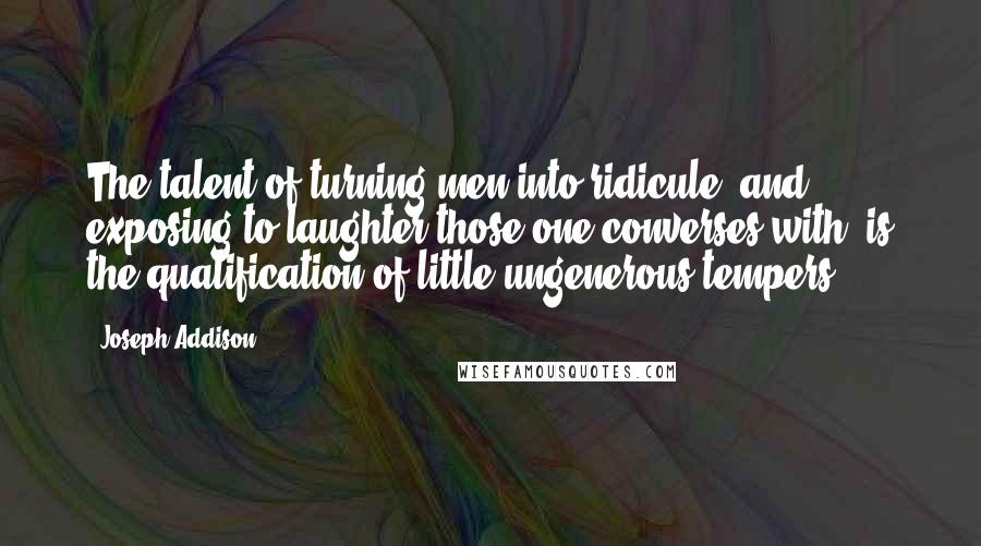 Joseph Addison Quotes: The talent of turning men into ridicule, and exposing to laughter those one converses with, is the qualification of little ungenerous tempers.