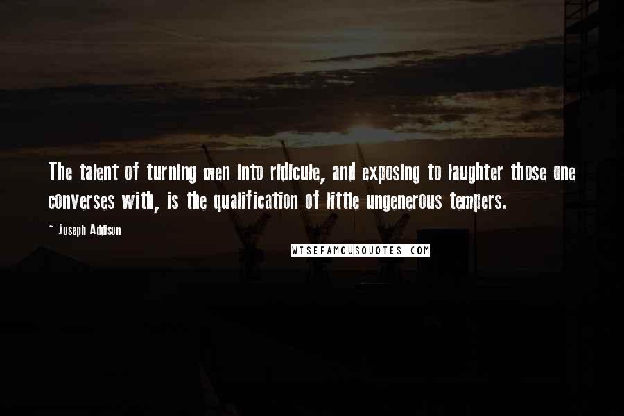 Joseph Addison Quotes: The talent of turning men into ridicule, and exposing to laughter those one converses with, is the qualification of little ungenerous tempers.