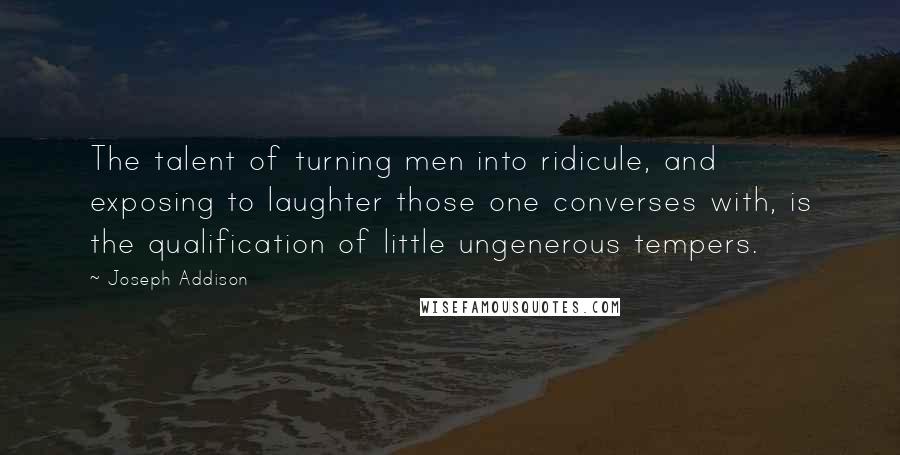 Joseph Addison Quotes: The talent of turning men into ridicule, and exposing to laughter those one converses with, is the qualification of little ungenerous tempers.