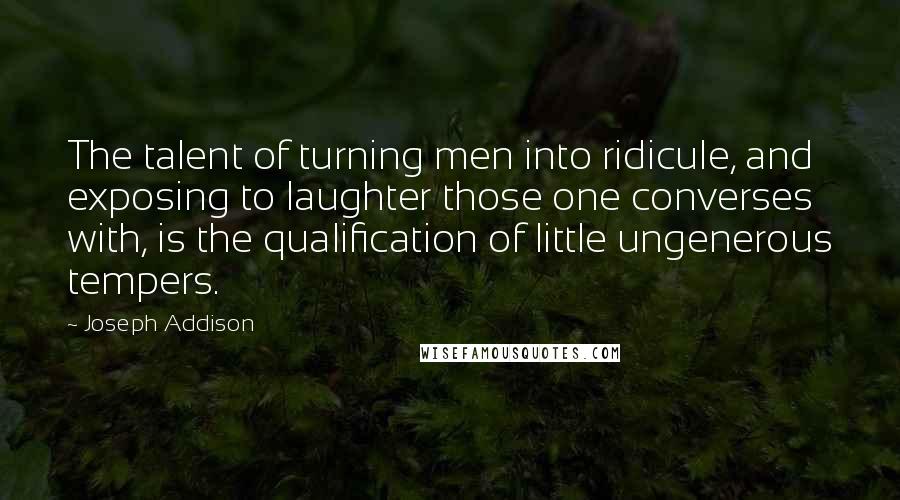 Joseph Addison Quotes: The talent of turning men into ridicule, and exposing to laughter those one converses with, is the qualification of little ungenerous tempers.