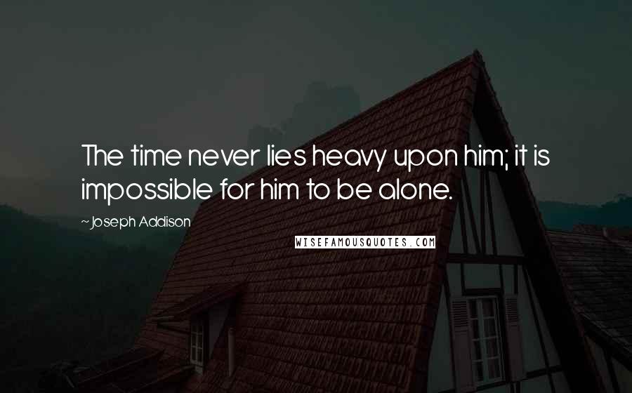 Joseph Addison Quotes: The time never lies heavy upon him; it is impossible for him to be alone.