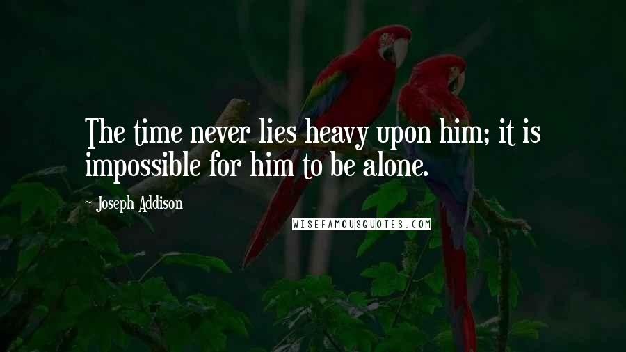 Joseph Addison Quotes: The time never lies heavy upon him; it is impossible for him to be alone.