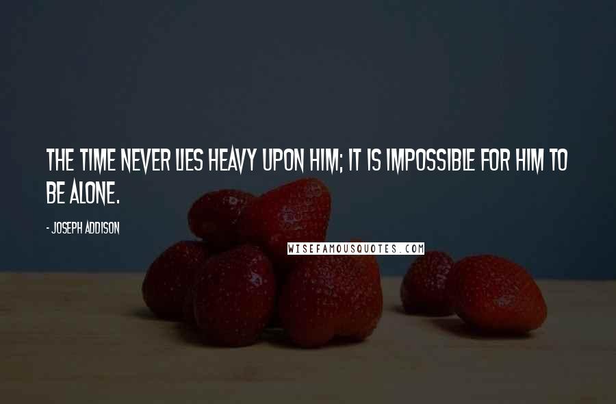 Joseph Addison Quotes: The time never lies heavy upon him; it is impossible for him to be alone.