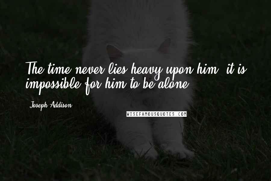 Joseph Addison Quotes: The time never lies heavy upon him; it is impossible for him to be alone.