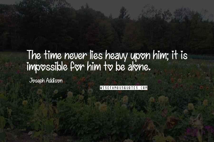 Joseph Addison Quotes: The time never lies heavy upon him; it is impossible for him to be alone.
