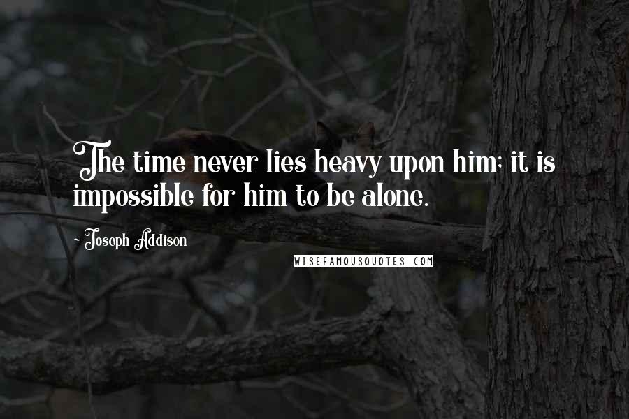 Joseph Addison Quotes: The time never lies heavy upon him; it is impossible for him to be alone.