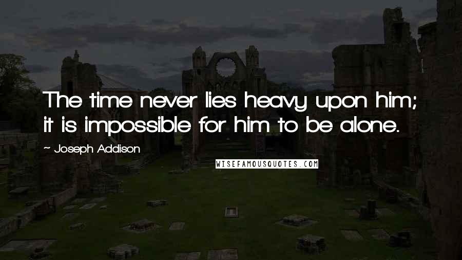 Joseph Addison Quotes: The time never lies heavy upon him; it is impossible for him to be alone.