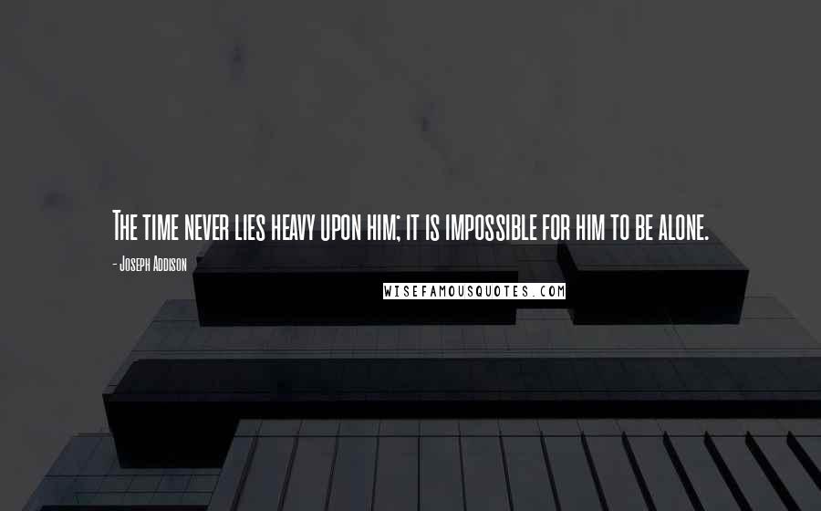 Joseph Addison Quotes: The time never lies heavy upon him; it is impossible for him to be alone.
