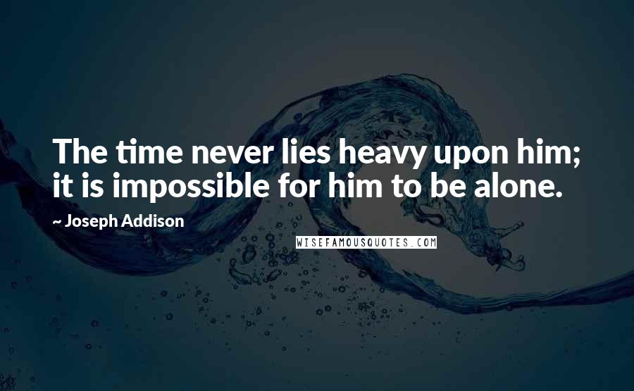 Joseph Addison Quotes: The time never lies heavy upon him; it is impossible for him to be alone.