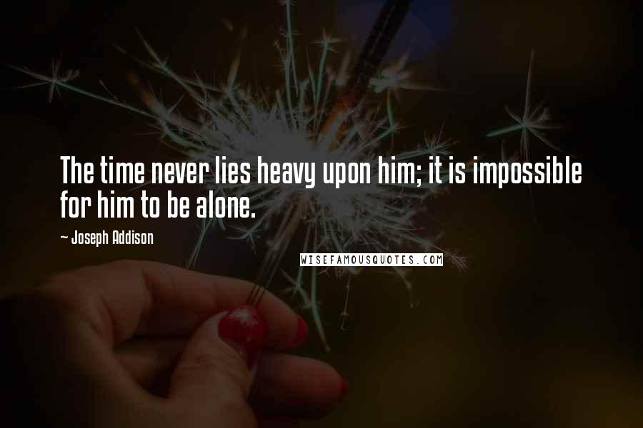 Joseph Addison Quotes: The time never lies heavy upon him; it is impossible for him to be alone.