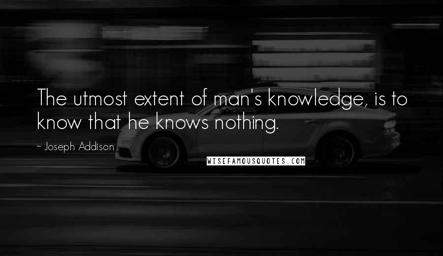 Joseph Addison Quotes: The utmost extent of man's knowledge, is to know that he knows nothing.