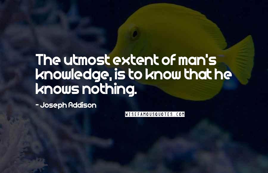 Joseph Addison Quotes: The utmost extent of man's knowledge, is to know that he knows nothing.