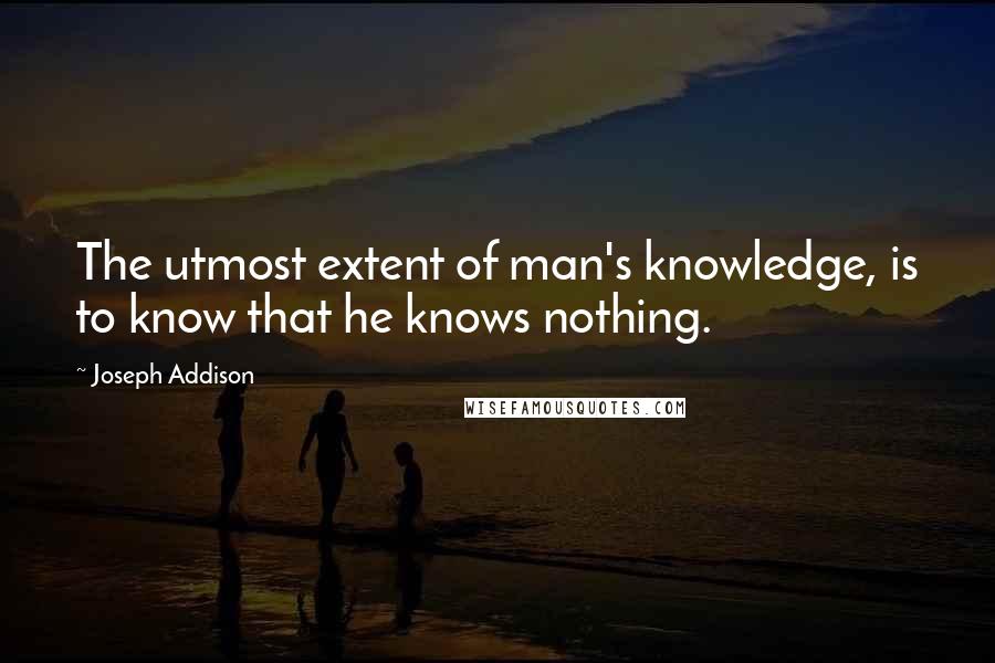 Joseph Addison Quotes: The utmost extent of man's knowledge, is to know that he knows nothing.