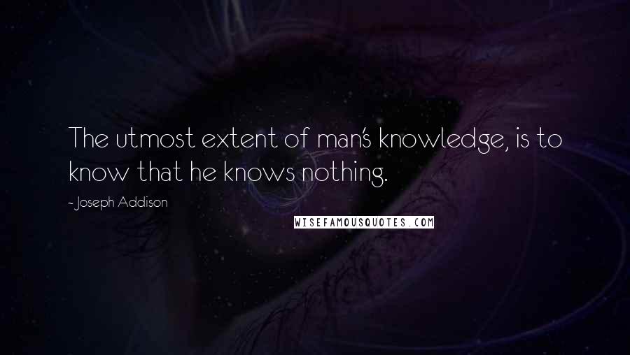 Joseph Addison Quotes: The utmost extent of man's knowledge, is to know that he knows nothing.