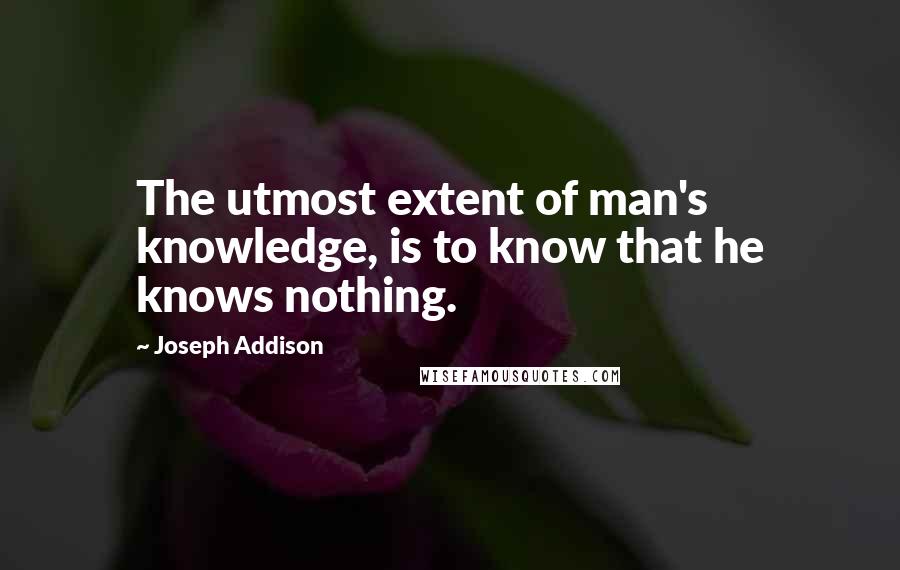 Joseph Addison Quotes: The utmost extent of man's knowledge, is to know that he knows nothing.