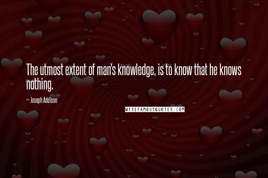 Joseph Addison Quotes: The utmost extent of man's knowledge, is to know that he knows nothing.