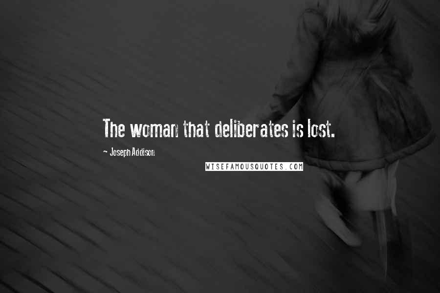 Joseph Addison Quotes: The woman that deliberates is lost.