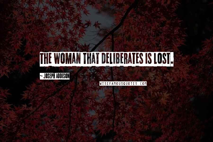 Joseph Addison Quotes: The woman that deliberates is lost.