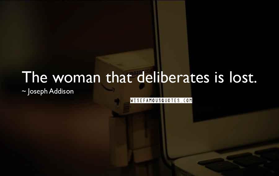 Joseph Addison Quotes: The woman that deliberates is lost.