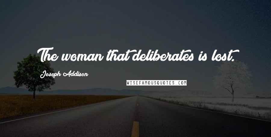 Joseph Addison Quotes: The woman that deliberates is lost.