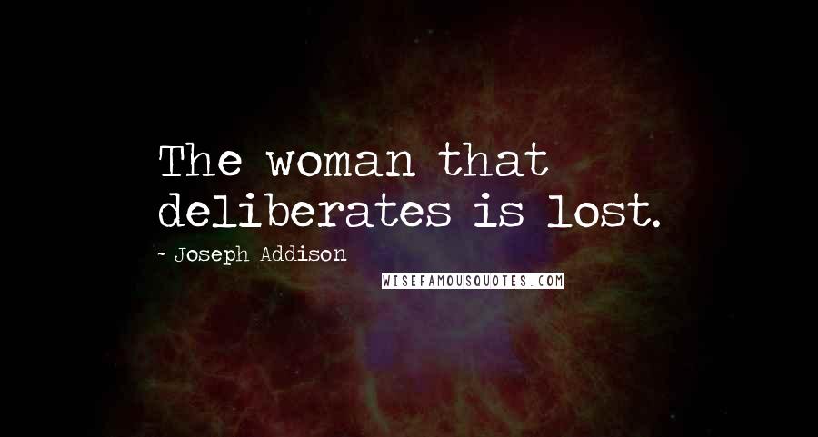 Joseph Addison Quotes: The woman that deliberates is lost.