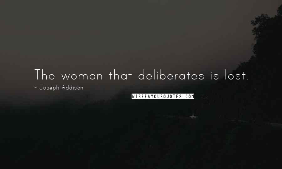 Joseph Addison Quotes: The woman that deliberates is lost.