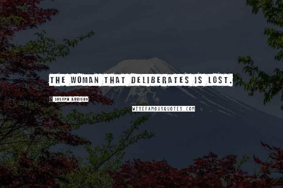 Joseph Addison Quotes: The woman that deliberates is lost.