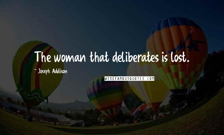 Joseph Addison Quotes: The woman that deliberates is lost.