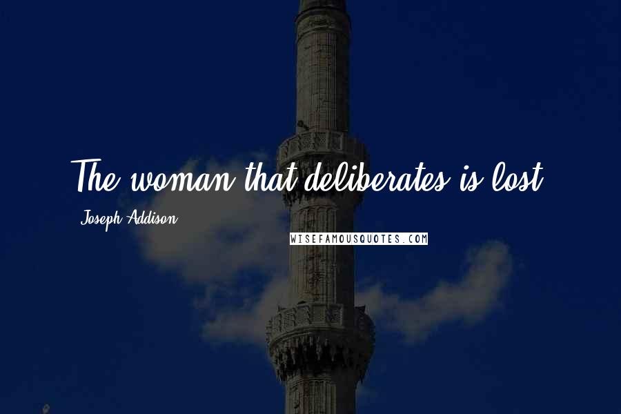 Joseph Addison Quotes: The woman that deliberates is lost.