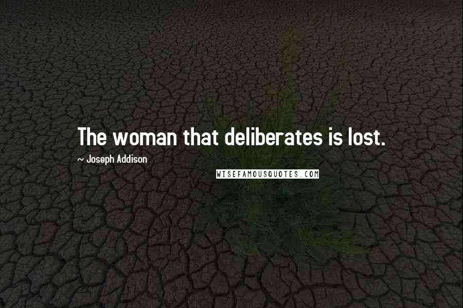 Joseph Addison Quotes: The woman that deliberates is lost.