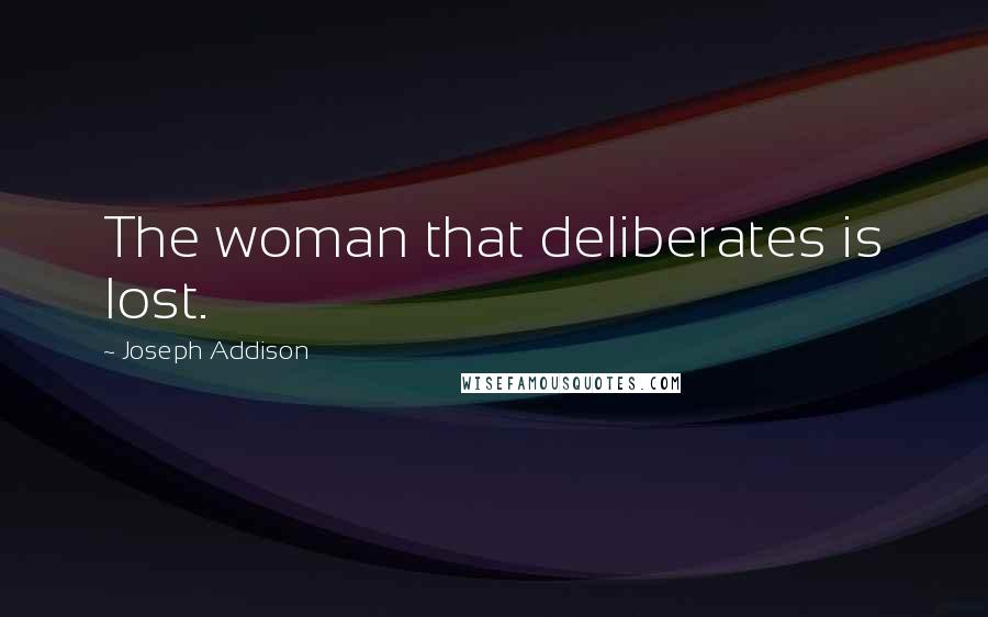 Joseph Addison Quotes: The woman that deliberates is lost.