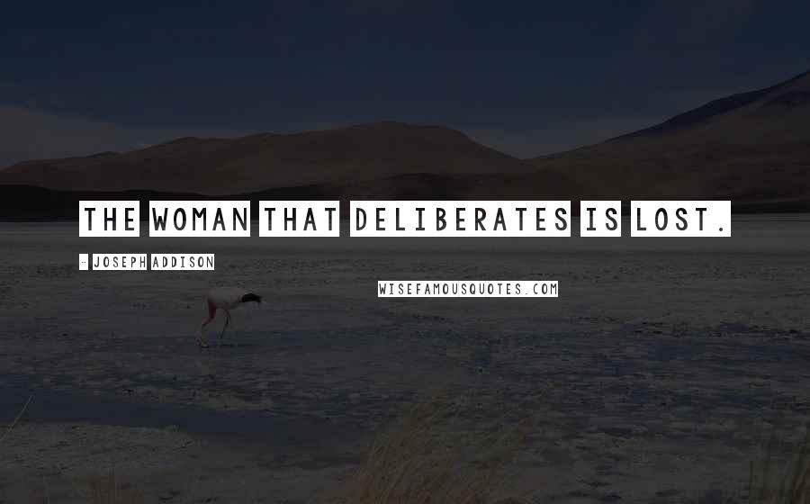 Joseph Addison Quotes: The woman that deliberates is lost.