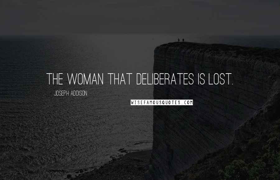 Joseph Addison Quotes: The woman that deliberates is lost.