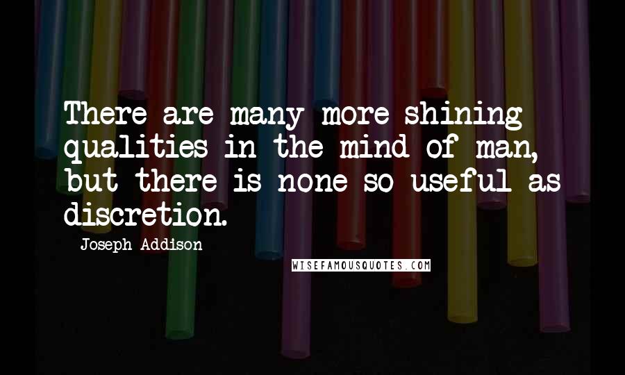 Joseph Addison Quotes: There are many more shining qualities in the mind of man, but there is none so useful as discretion.