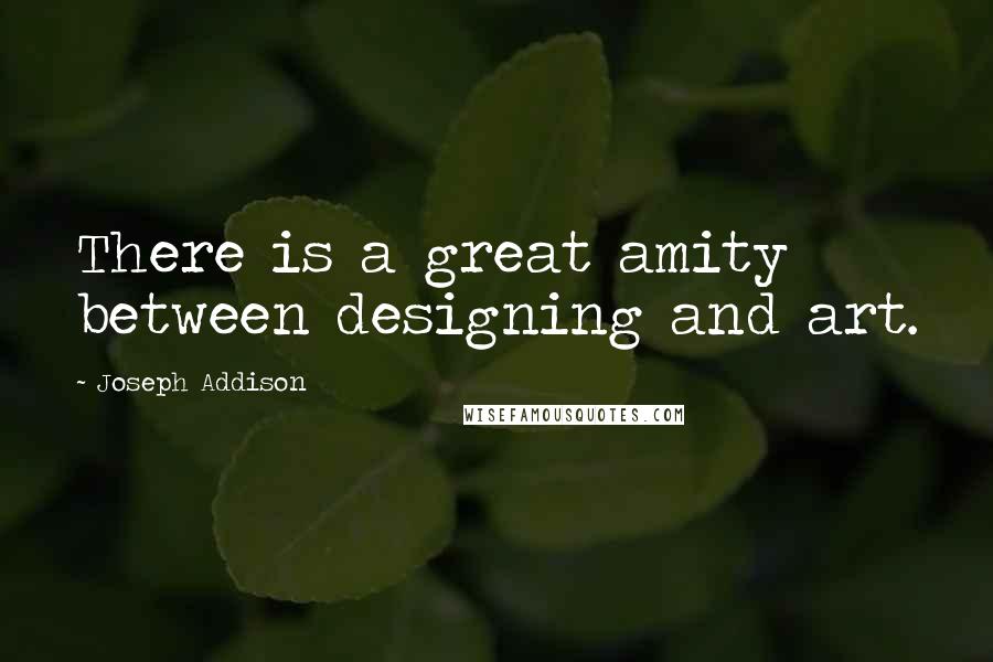 Joseph Addison Quotes: There is a great amity between designing and art.