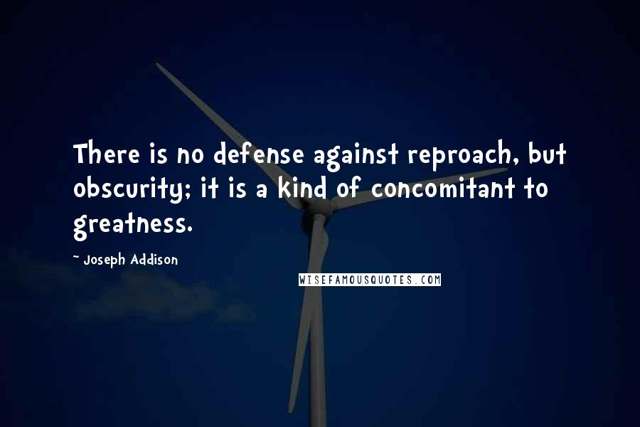 Joseph Addison Quotes: There is no defense against reproach, but obscurity; it is a kind of concomitant to greatness.