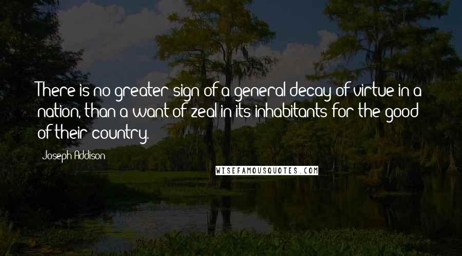 Joseph Addison Quotes: There is no greater sign of a general decay of virtue in a nation, than a want of zeal in its inhabitants for the good of their country.