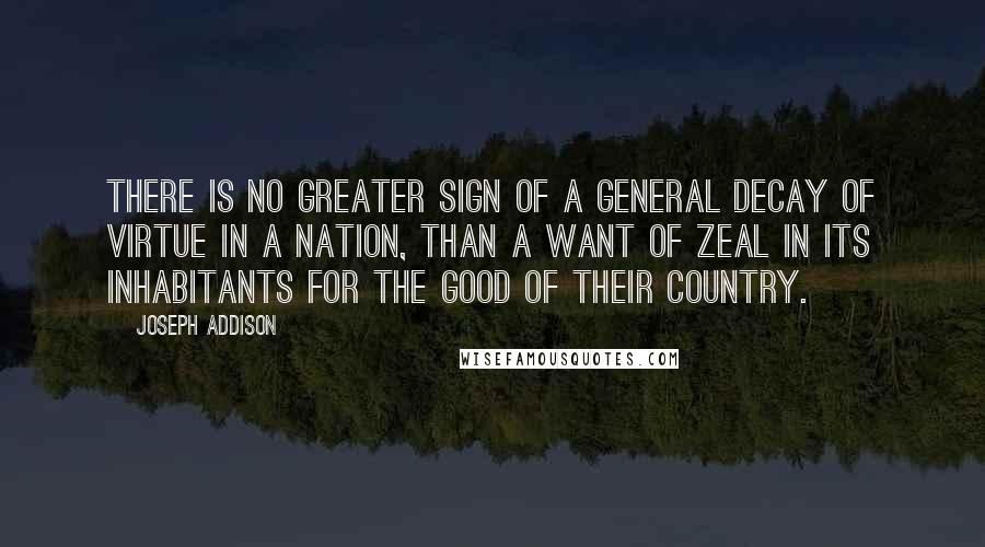 Joseph Addison Quotes: There is no greater sign of a general decay of virtue in a nation, than a want of zeal in its inhabitants for the good of their country.