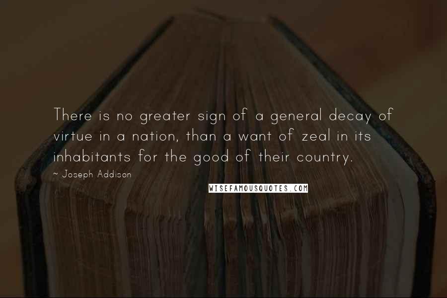 Joseph Addison Quotes: There is no greater sign of a general decay of virtue in a nation, than a want of zeal in its inhabitants for the good of their country.