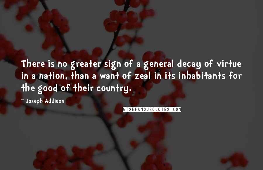 Joseph Addison Quotes: There is no greater sign of a general decay of virtue in a nation, than a want of zeal in its inhabitants for the good of their country.