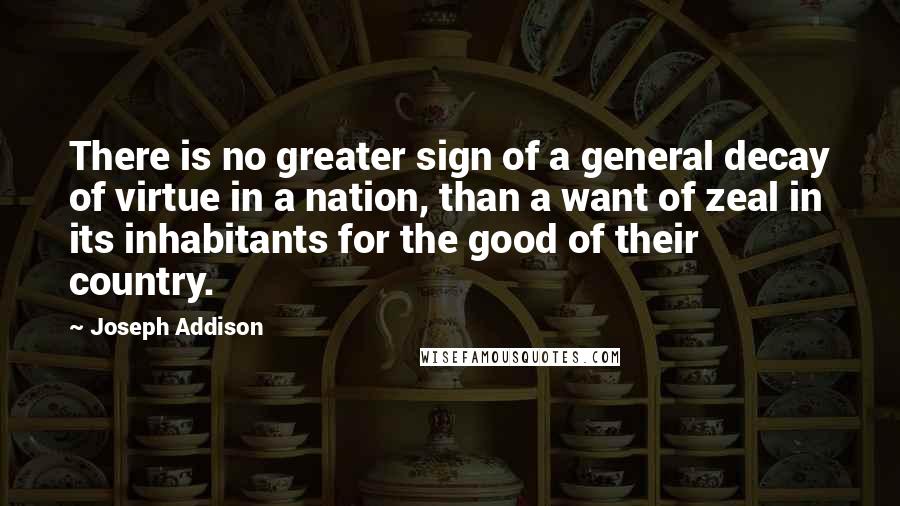 Joseph Addison Quotes: There is no greater sign of a general decay of virtue in a nation, than a want of zeal in its inhabitants for the good of their country.
