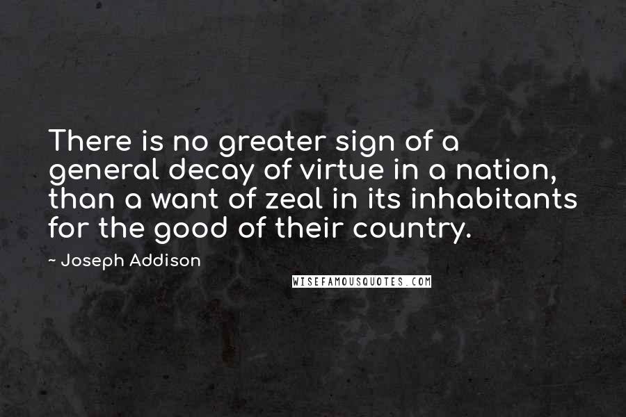 Joseph Addison Quotes: There is no greater sign of a general decay of virtue in a nation, than a want of zeal in its inhabitants for the good of their country.