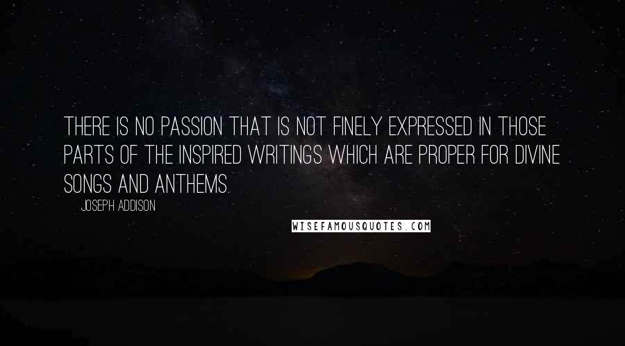 Joseph Addison Quotes: There is no passion that is not finely expressed in those parts of the inspired writings which are proper for divine songs and anthems.