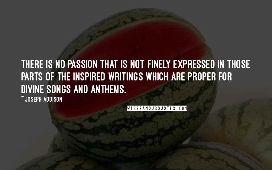 Joseph Addison Quotes: There is no passion that is not finely expressed in those parts of the inspired writings which are proper for divine songs and anthems.