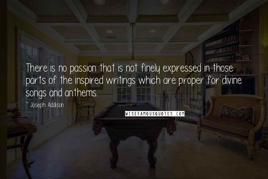 Joseph Addison Quotes: There is no passion that is not finely expressed in those parts of the inspired writings which are proper for divine songs and anthems.