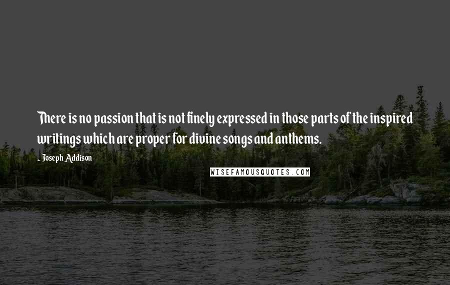 Joseph Addison Quotes: There is no passion that is not finely expressed in those parts of the inspired writings which are proper for divine songs and anthems.