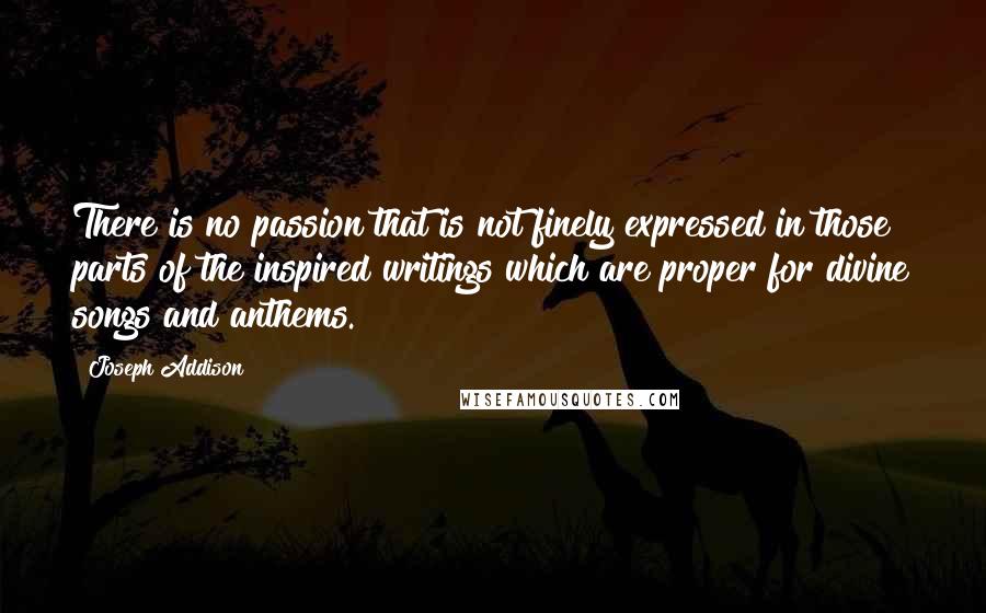 Joseph Addison Quotes: There is no passion that is not finely expressed in those parts of the inspired writings which are proper for divine songs and anthems.