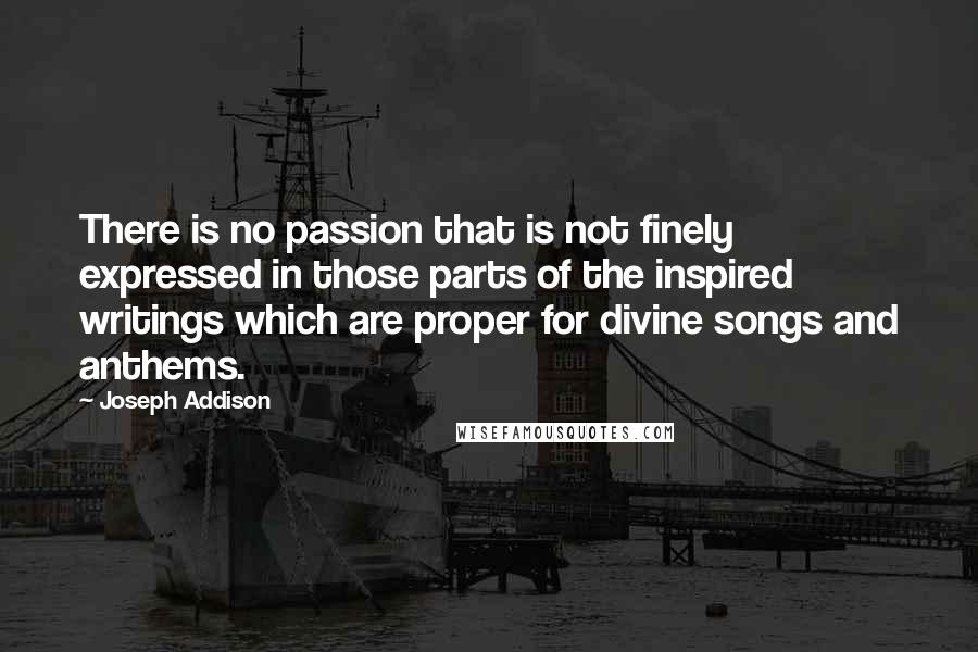 Joseph Addison Quotes: There is no passion that is not finely expressed in those parts of the inspired writings which are proper for divine songs and anthems.