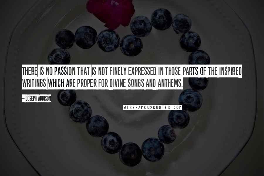 Joseph Addison Quotes: There is no passion that is not finely expressed in those parts of the inspired writings which are proper for divine songs and anthems.
